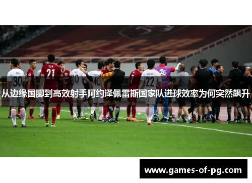 从边缘国脚到高效射手阿约泽佩雷斯国家队进球效率为何突然飙升