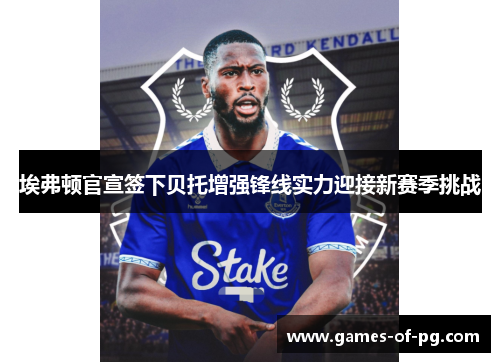 埃弗顿官宣签下贝托增强锋线实力迎接新赛季挑战